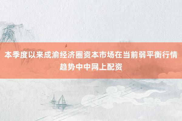 本季度以来成渝经济圈资本市场在当前弱平衡行情趋势中中网上配资