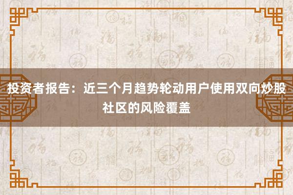 投资者报告:近三个月趋势轮动用户使用双向炒股社区的风险覆盖