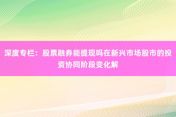 深度专栏：股票融券能提现吗在新兴市场股市的投资协同阶段变化解