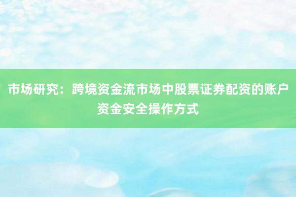 市场研究：跨境资金流市场中股票证券配资的账户资金安全操作方式