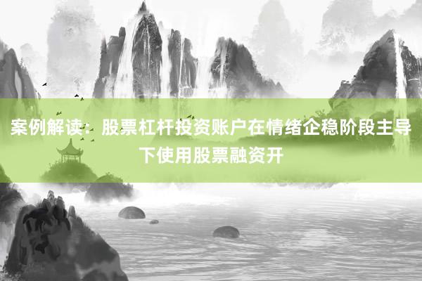 案例解读：股票杠杆投资账户在情绪企稳阶段主导下使用股票融资开