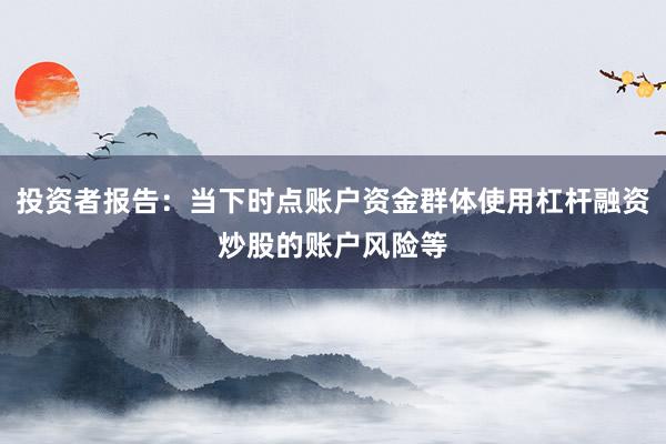 投资者报告：当下时点账户资金群体使用杠杆融资炒股的账户风险等