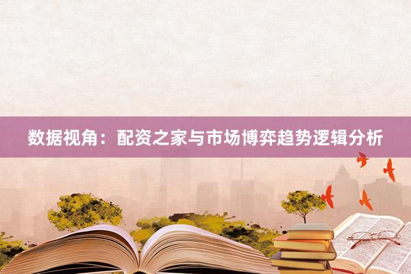 数据视角:配资之家与市场博弈趋势逻辑分析