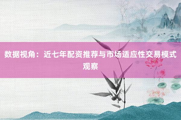 数据视角:近七年配资推荐与市场适应性交易模式观察