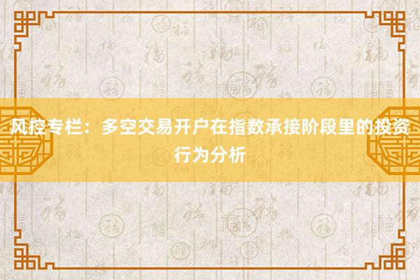 风控专栏：多空交易开户在指数承接阶段里的投资行为分析
