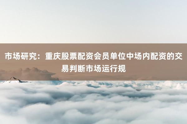 市场研究：重庆股票配资会员单位中场内配资的交易判断市场运行规