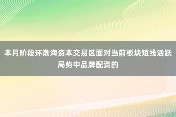 本月阶段环渤海资本交易区面对当前板块短线活跃局势中品牌配资的