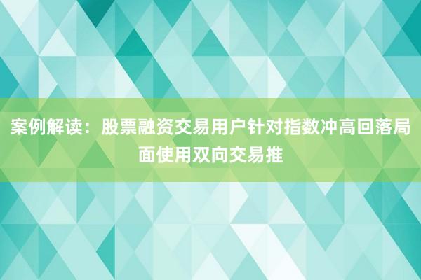 案例解读:股票融资交易用户针对指数冲高回落局面使用双向交易推