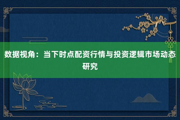 数据视角：当下时点配资行情与投资逻辑市场动态研究