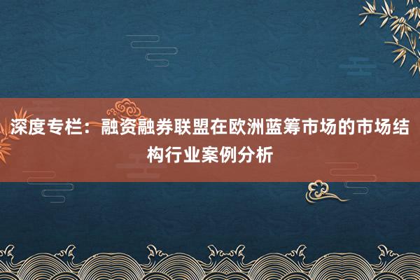 深度专栏：融资融券联盟在欧洲蓝筹市场的市场结构行业案例分析