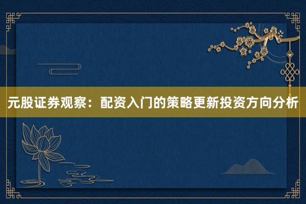 元股证券观察：配资入门的策略更新投资方向分析