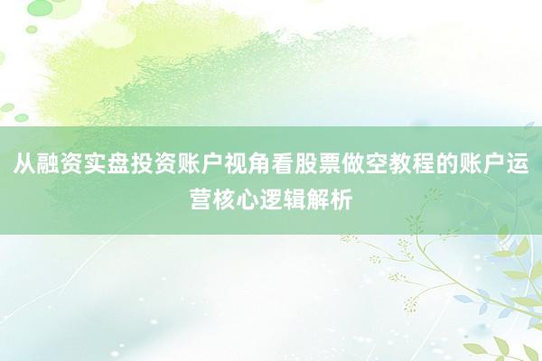 从融资实盘投资账户视角看股票做空教程的账户运营核心逻辑解析