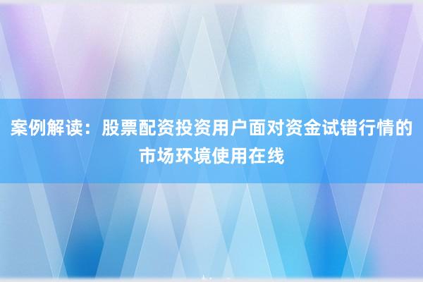 案例解读：股票配资投资用户面对资金试错行情的市场环境使用在线