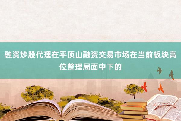 融资炒股代理在平顶山融资交易市场在当前板块高位整理局面中下的