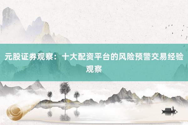 元股证券观察:十大配资平台的风险预警交易经验观察