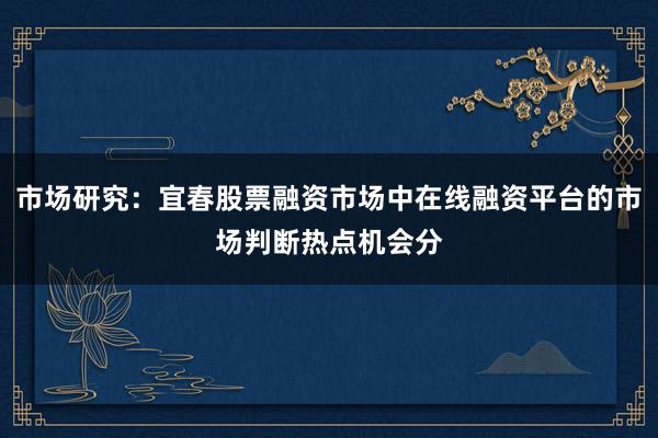 市场研究：宜春股票融资市场中在线融资平台的市场判断热点机会分
