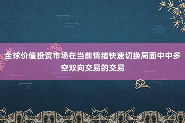 全球价值投资市场在当前情绪快速切换局面中中多空双向交易的交易