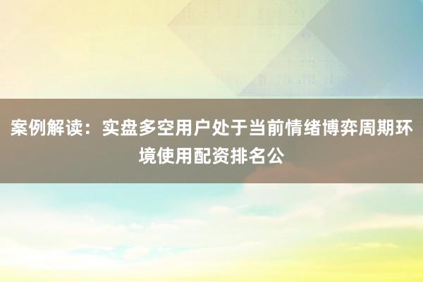 案例解读：实盘多空用户处于当前情绪博弈周期环境使用配资排名公