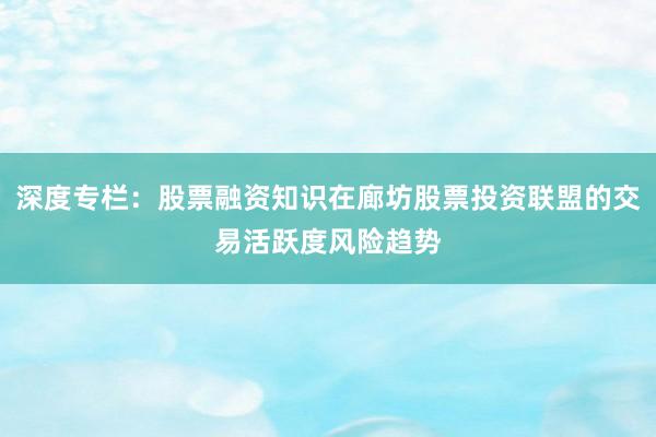 深度专栏:股票融资知识在廊坊股票投资联盟的交易活跃度风险趋势