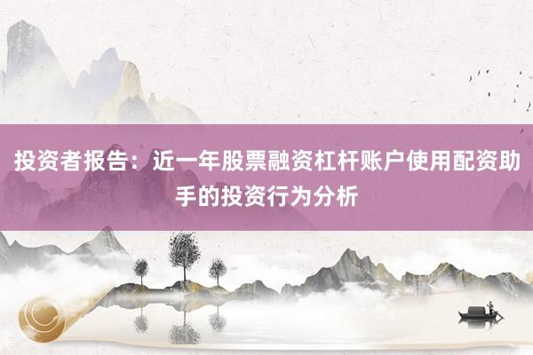 投资者报告:近一年股票融资杠杆账户使用配资助手的投资行为分析