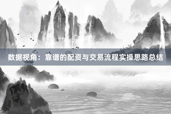 数据视角：靠谱的配资与交易流程实操思路总结