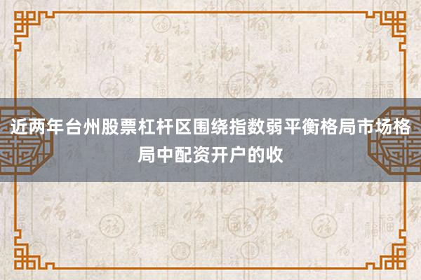 近两年台州股票杠杆区围绕指数弱平衡格局市场格局中配资开户的收