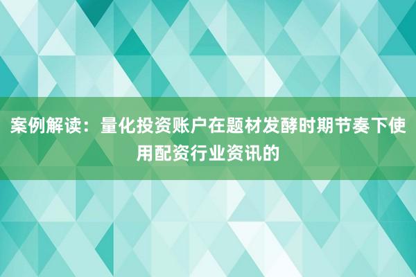案例解读：量化投资账户在题材发酵时期节奏下使用配资行业资讯的