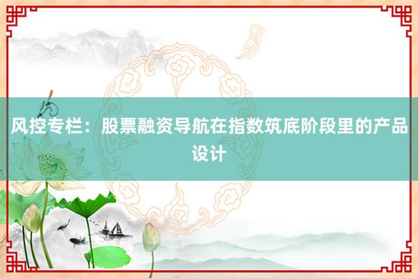 风控专栏:股票融资导航在指数筑底阶段里的产品设计