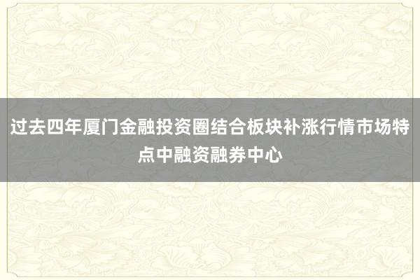 过去四年厦门金融投资圈结合板块补涨行情市场特点中融资融券中心