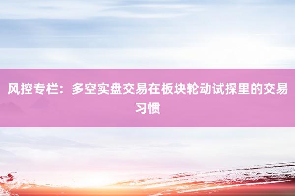 风控专栏：多空实盘交易在板块轮动试探里的交易习惯