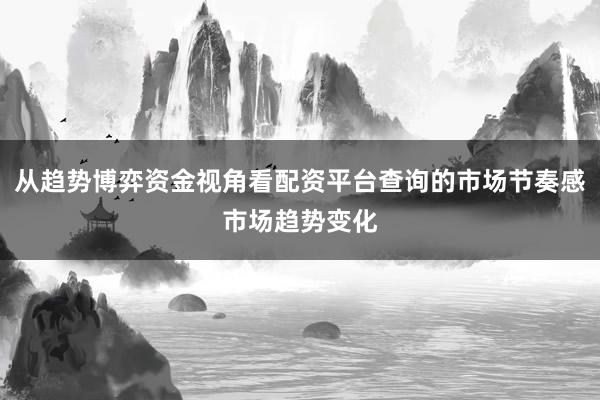从趋势博弈资金视角看配资平台查询的市场节奏感市场趋势变化
