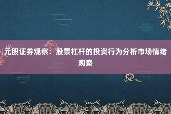 元股证券观察：股票杠杆的投资行为分析市场情绪观察