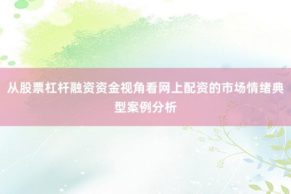 从股票杠杆融资资金视角看网上配资的市场情绪典型案例分析