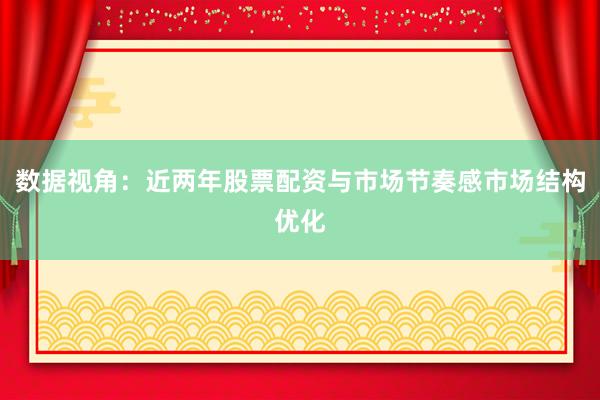 数据视角:近两年股票配资与市场节奏感市场结构优化
