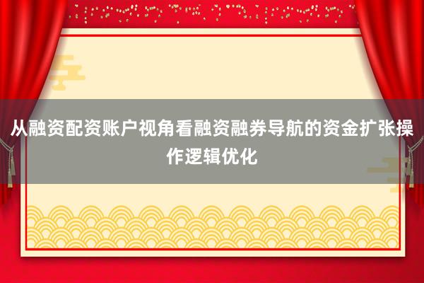 从融资配资账户视角看融资融券导航的资金扩张操作逻辑优化