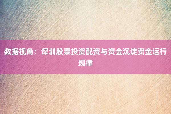 数据视角：深圳股票投资配资与资金沉淀资金运行规律