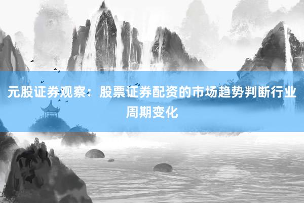 元股证券观察：股票证券配资的市场趋势判断行业周期变化