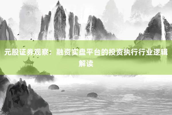 元股证券观察：融资实盘平台的投资执行行业逻辑解读