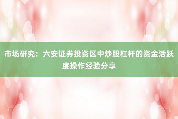 市场研究：六安证券投资区中炒股杠杆的资金活跃度操作经验分享