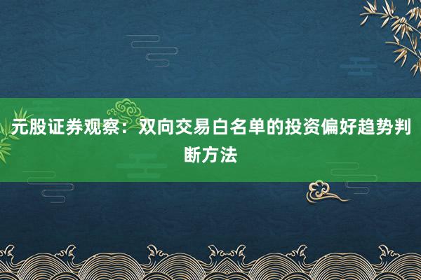 元股证券观察：双向交易白名单的投资偏好趋势判断方法