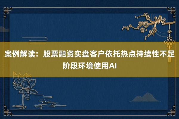 案例解读：股票融资实盘客户依托热点持续性不足阶段环境使用AI