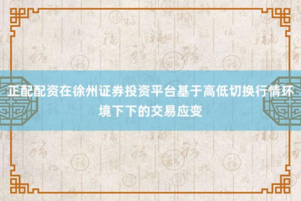 正配配资在徐州证券投资平台基于高低切换行情环境下下的交易应变