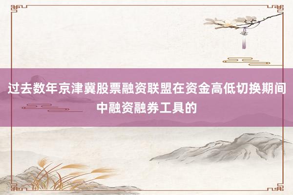 过去数年京津冀股票融资联盟在资金高低切换期间中融资融券工具的