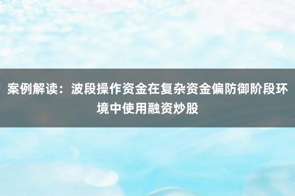 案例解读：波段操作资金在复杂资金偏防御阶段环境中使用融资炒股