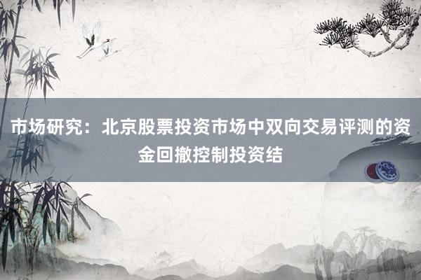 市场研究：北京股票投资市场中双向交易评测的资金回撤控制投资结