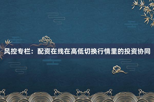 风控专栏：配资在线在高低切换行情里的投资协同