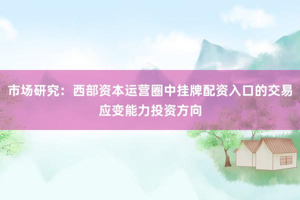 市场研究:西部资本运营圈中挂牌配资入口的交易应变能力投资方向