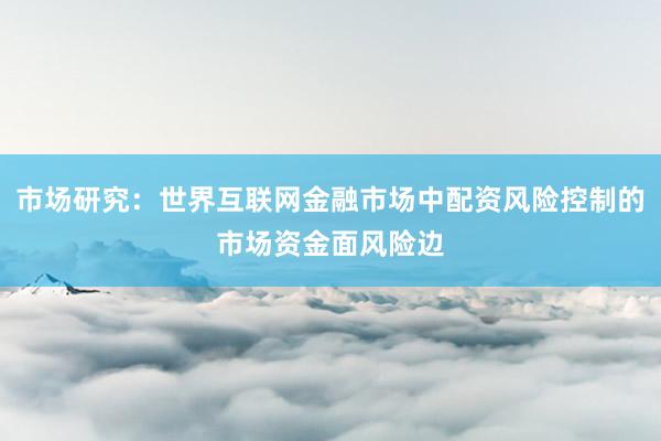 市场研究:世界互联网金融市场中配资风险控制的市场资金面风险边