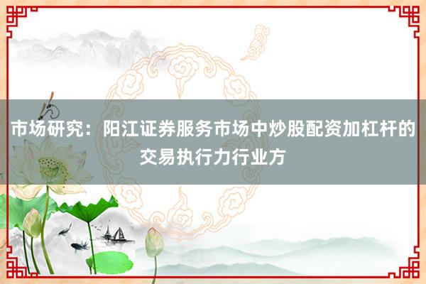 市场研究：阳江证券服务市场中炒股配资加杠杆的交易执行力行业方