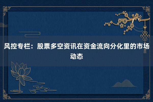 风控专栏：股票多空资讯在资金流向分化里的市场动态